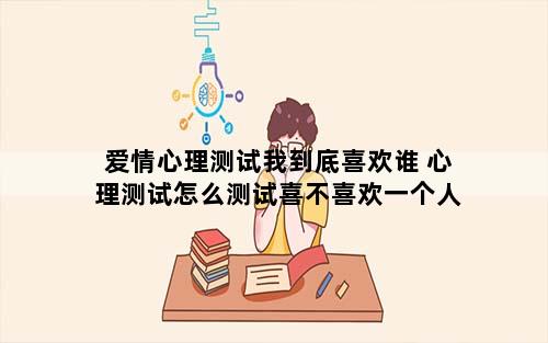 爱情心理测试我到底喜欢谁 心理测试怎么测试喜不喜欢一个人